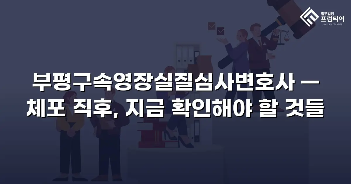 부평구속영장실질심사변호사 — 체포 직후, 지금 확인해야 할 것들