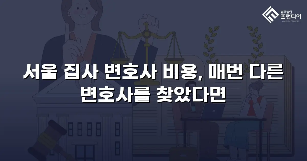 서울 집사 변호사 비용, 매번 다른 변호사를 찾았다면