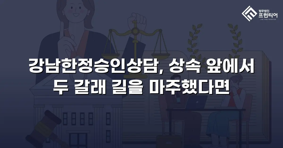 강남한정승인상담, 상속 앞에서 두 갈래 길을 마주했다면