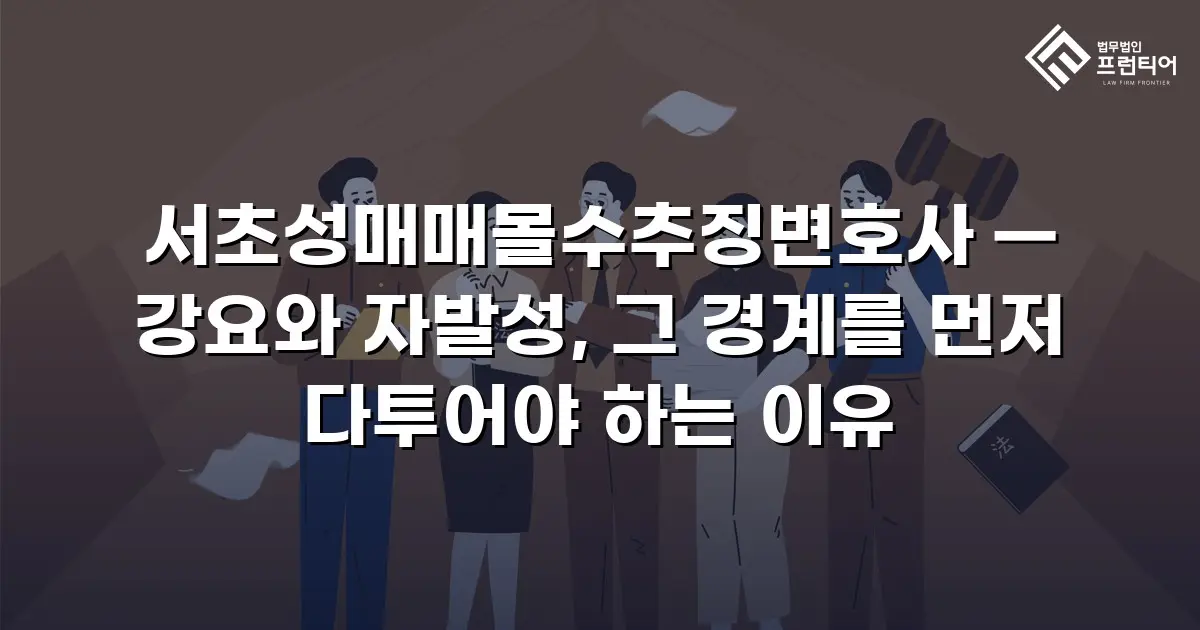 서초성매매몰수추징변호사 — 강요와 자발성, 그 경계를 먼저 다투어야 하는 이유
