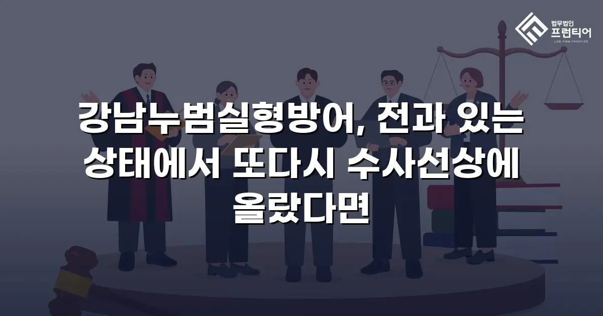 강남누범실형방어, 전과 있는 상태에서 또다시 수사선상에 올랐다면