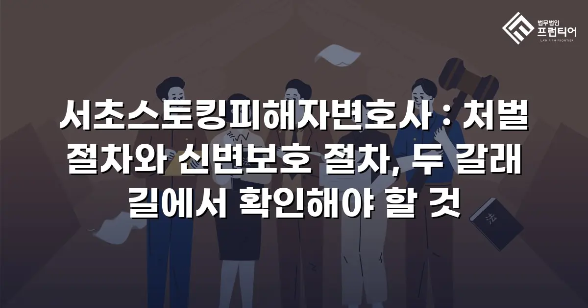서초스토킹피해자변호사 : 처벌 절차와 신변보호 절차, 두 갈래 길에서 확인해야 할 것