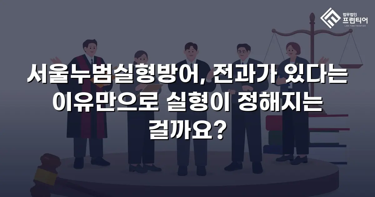 서울누범실형방어, 전과가 있다는 이유만으로 실형이 정해지는 걸까요?