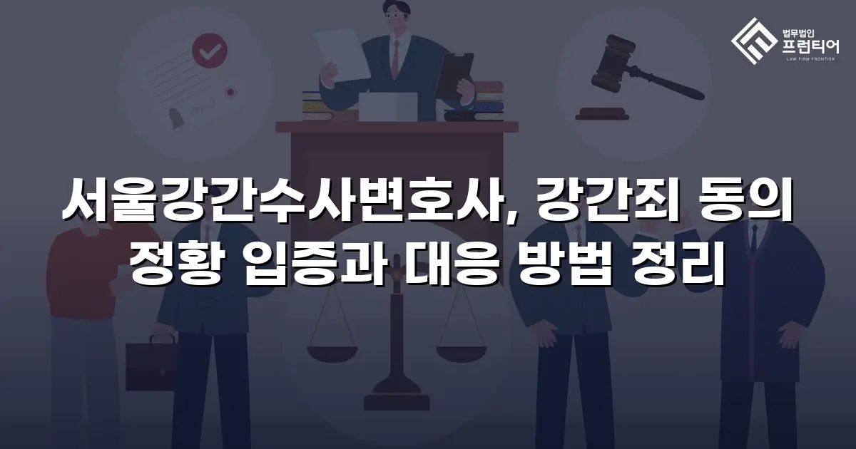 서울강간수사변호사, 강간죄 동의 정황 입증과 대응 방법 정리