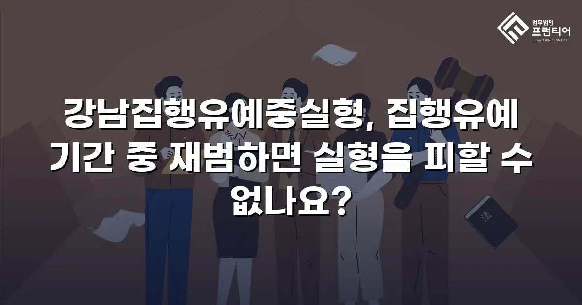 강남집행유예중실형, 집행유예 기간 중 재범하면 실형을 피할 수 없나요?