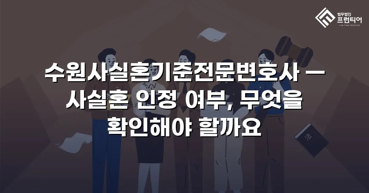 수원사실혼기준전문변호사 — 사실혼 인정 여부, 무엇을 확인해야 할까요