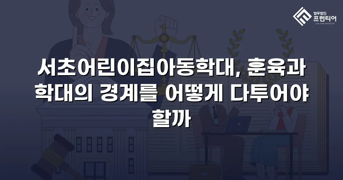 서초어린이집아동학대, 훈육과 학대의 경계를 어떻게 다투어야 할까