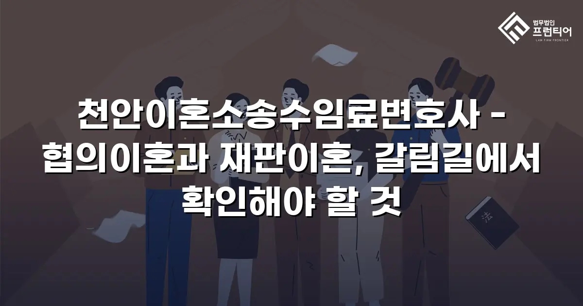 천안이혼소송수임료변호사 - 협의이혼과 재판이혼, 갈림길에서 확인해야 할 것