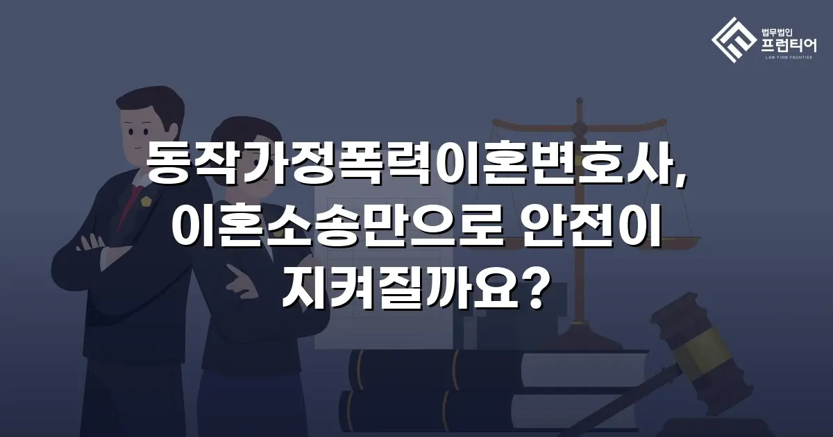 동작가정폭력이혼변호사, 이혼소송만으로 안전이 지켜질까요?