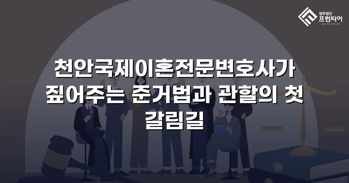 천안국제이혼전문변호사가 짚어주는 준거법과 관할의 첫 갈림길