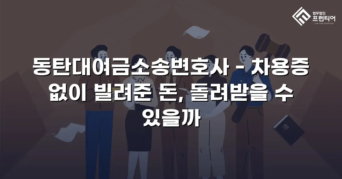 동탄대여금소송변호사 - 차용증 없이 빌려준 돈, 돌려받을 수 있을까