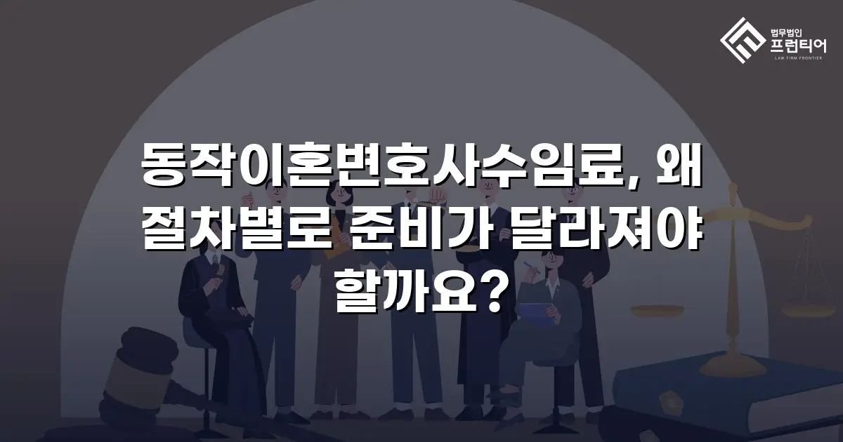 동작이혼변호사수임료, 왜 절차별로 준비가 달라져야 할까요?