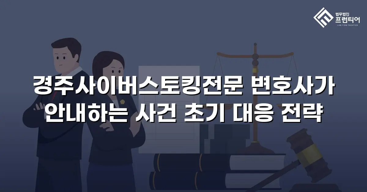경주사이버스토킹전문 변호사가 안내하는 사건 초기 대응 전략