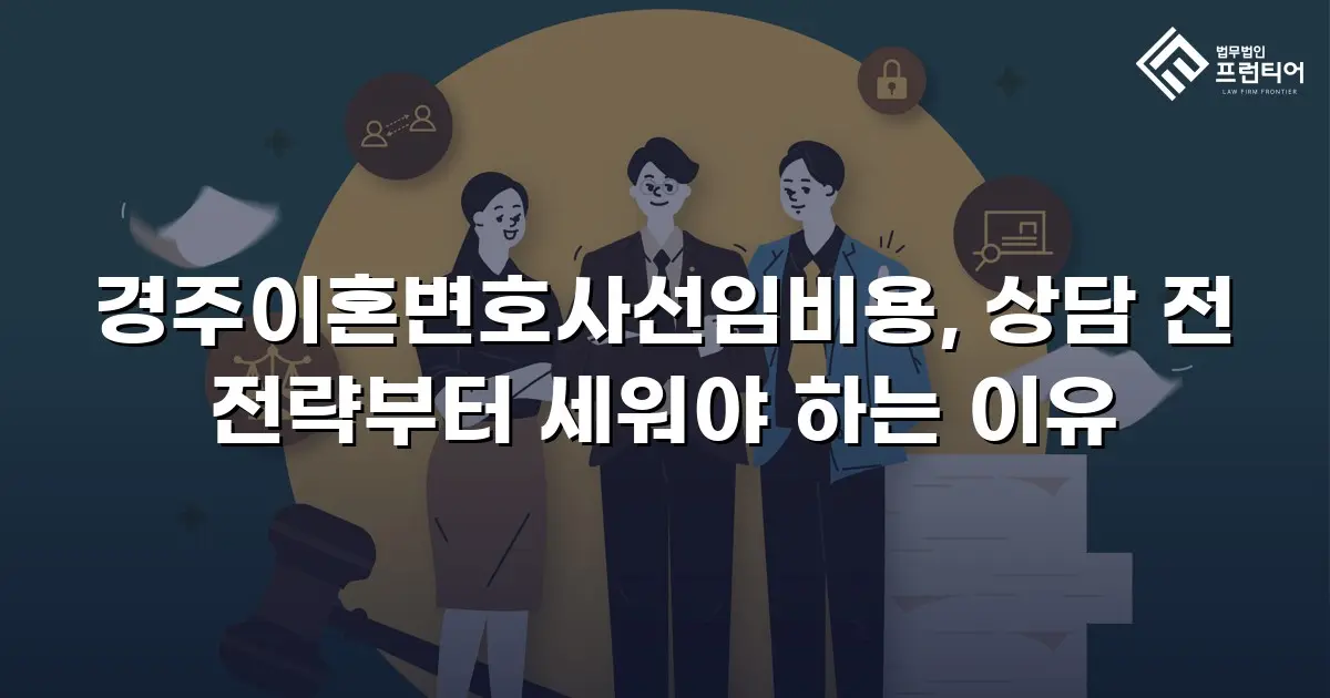 경주이혼변호사선임비용, 상담 전 전략부터 세워야 하는 이유