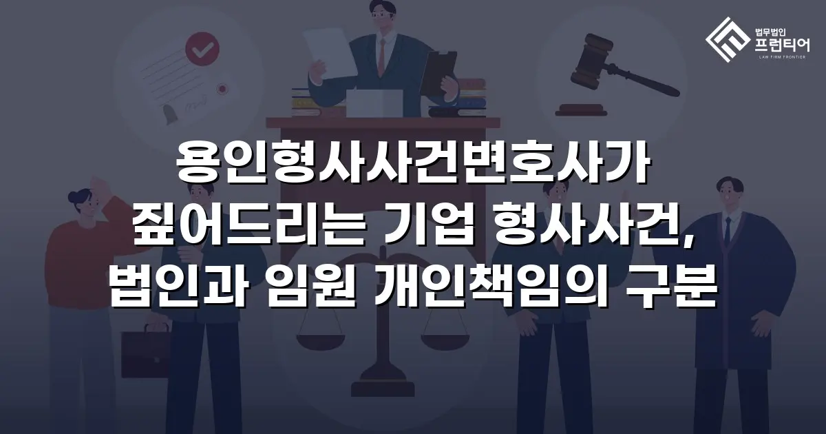 용인형사사건변호사가 짚어드리는 기업 형사사건, 법인과 임원 개인책임의 구분