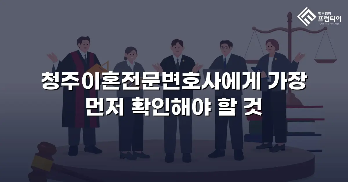 청주이혼전문변호사에게 가장 먼저 확인해야 할 것