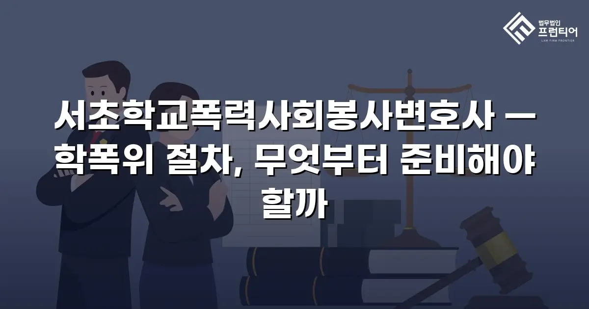 서초학교폭력사회봉사변호사 — 학폭위 절차, 무엇부터 준비해야 할까