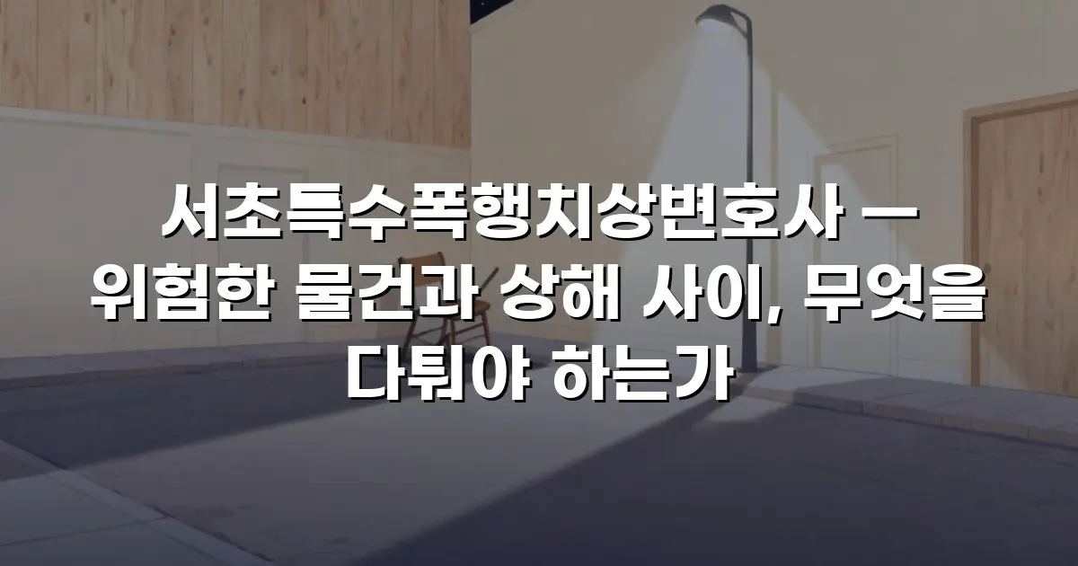 서초특수폭행치상변호사 — 위험한 물건과 상해 사이, 무엇을 다퉈야 하는가