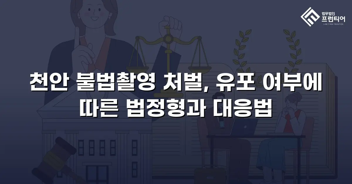 천안 불법촬영 처벌, 유포 여부에 따른 법정형과 대응법