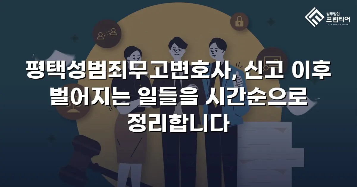 평택성범죄무고변호사, 신고 이후 벌어지는 일들을 시간순으로 정리합니다