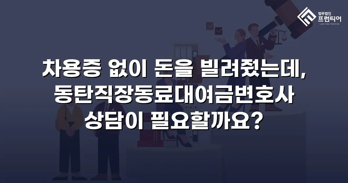 차용증 없이 돈을 빌려줬는데, 동탄직장동료대여금변호사 상담이 필요할까요?