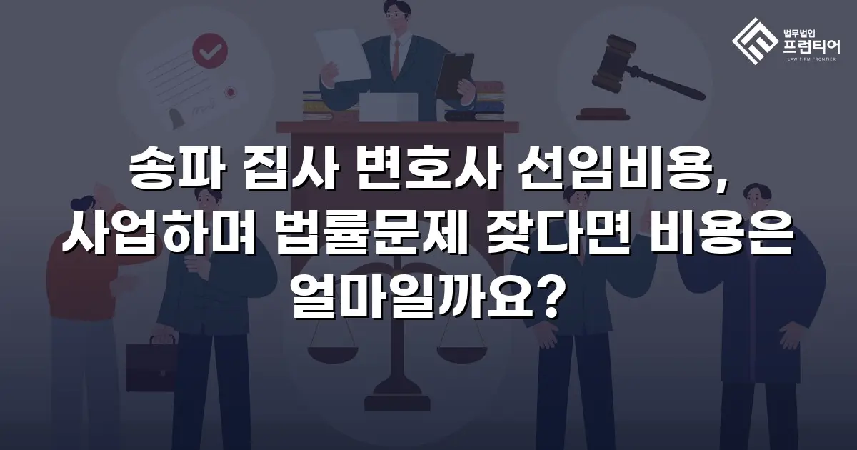 송파 집사 변호사 선임비용, 사업하며 법률문제 잦다면 비용은 얼마일까요?