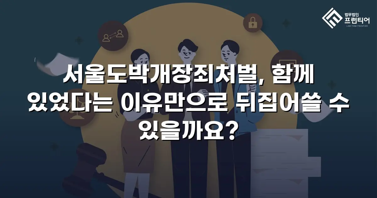 서울도박개장죄처벌, 함께 있었다는 이유만으로 뒤집어쓸 수 있을까요?