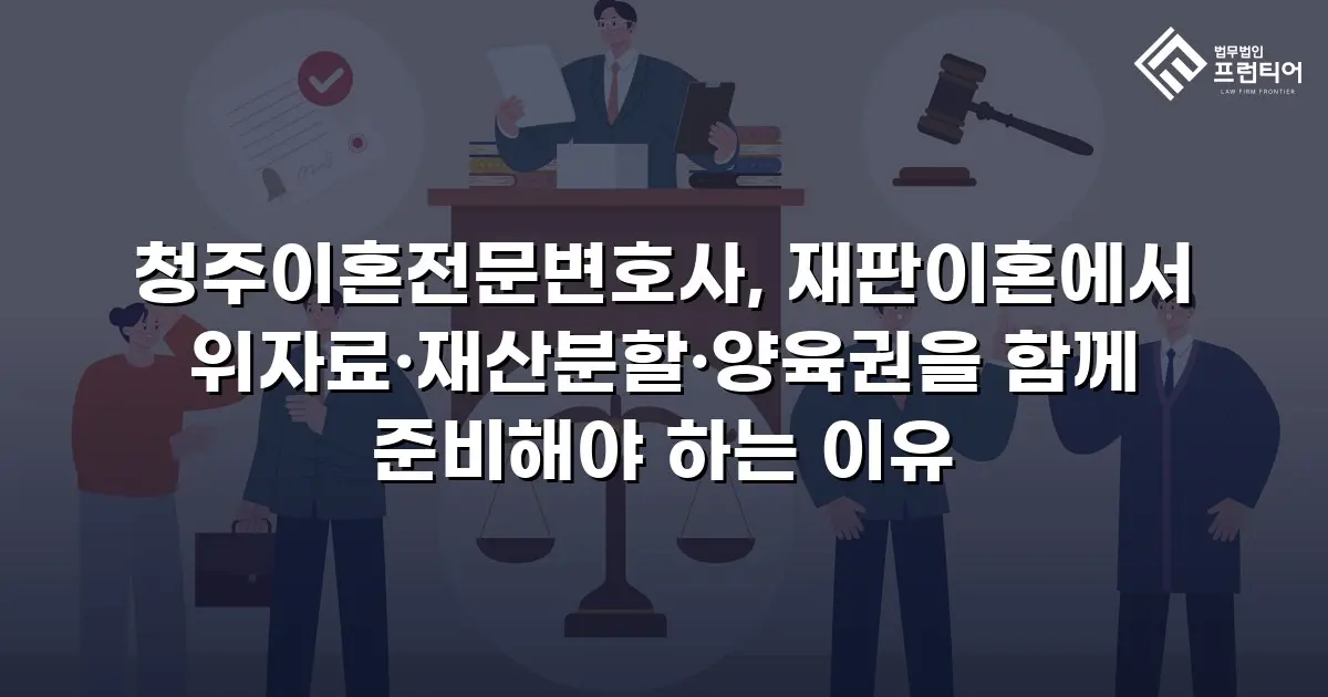 청주이혼전문변호사, 재판이혼에서 위자료·재산분할·양육권을 함께 준비해야 하는 이유