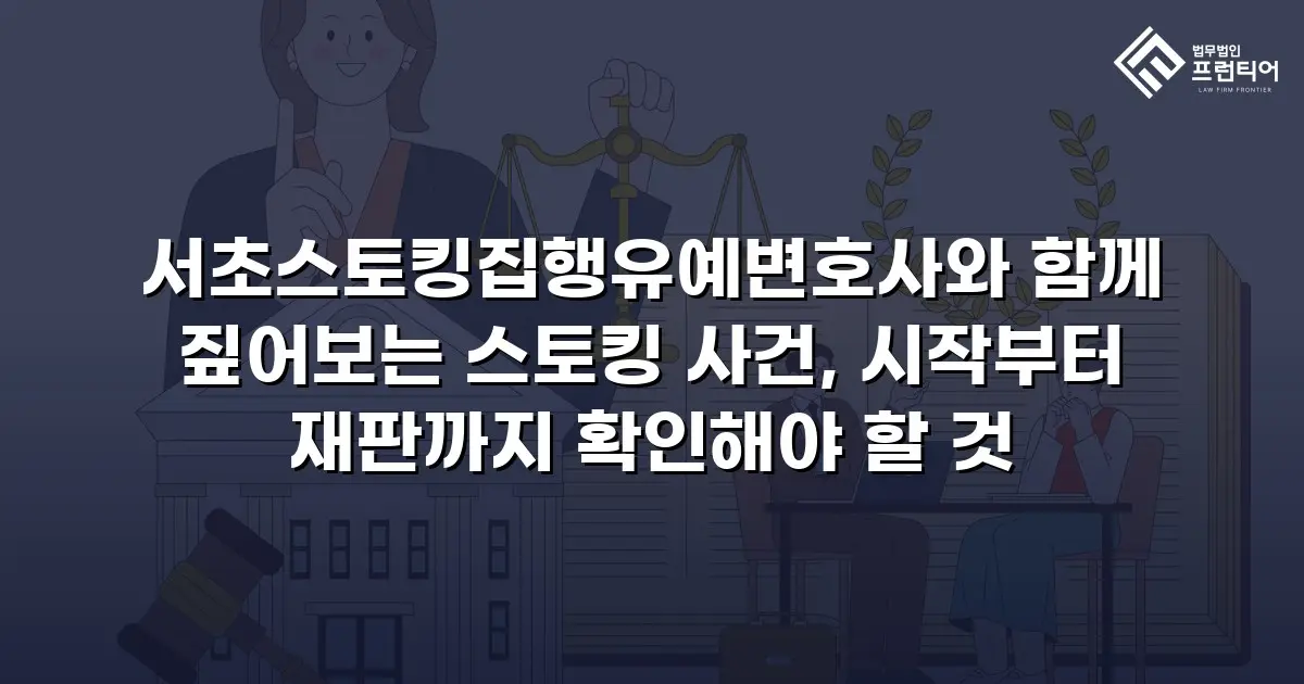 서초스토킹집행유예변호사와 함께 짚어보는 스토킹 사건, 시작부터 재판까지 확인해야 할 것