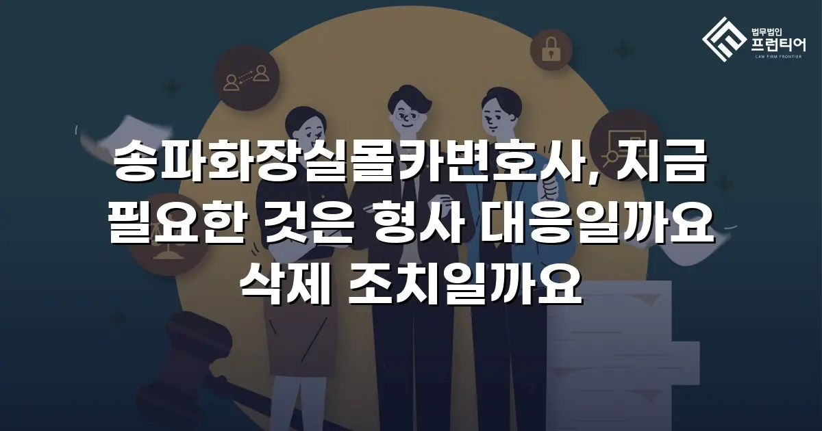 송파화장실몰카변호사, 지금 필요한 것은 형사 대응일까요 삭제 조치일까요
