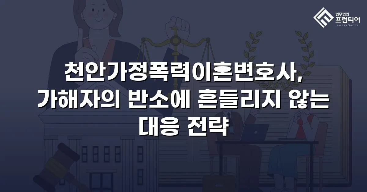 천안가정폭력이혼변호사, 가해자의 반소에 흔들리지 않는 대응 전략