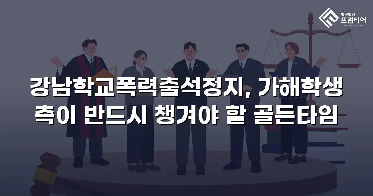 강남학교폭력출석정지, 가해학생 측이 반드시 챙겨야 할 골든타임