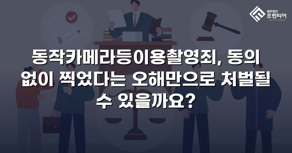 동작카메라등이용촬영죄, 동의 없이 찍었다는 오해만으로 처벌될 수 있을까요?