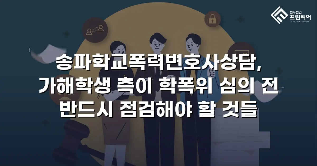 송파학교폭력변호사상담, 가해학생 측이 학폭위 심의 전 반드시 점검해야 할 것들