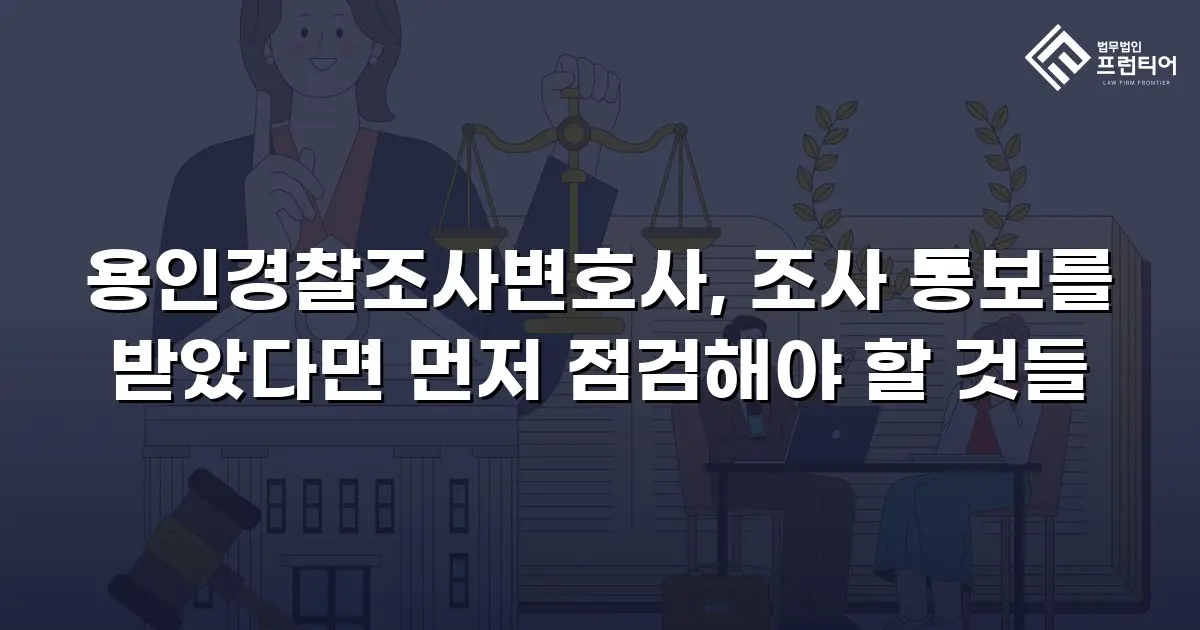 용인경찰조사변호사, 조사 통보를 받았다면 먼저 점검해야 할 것들