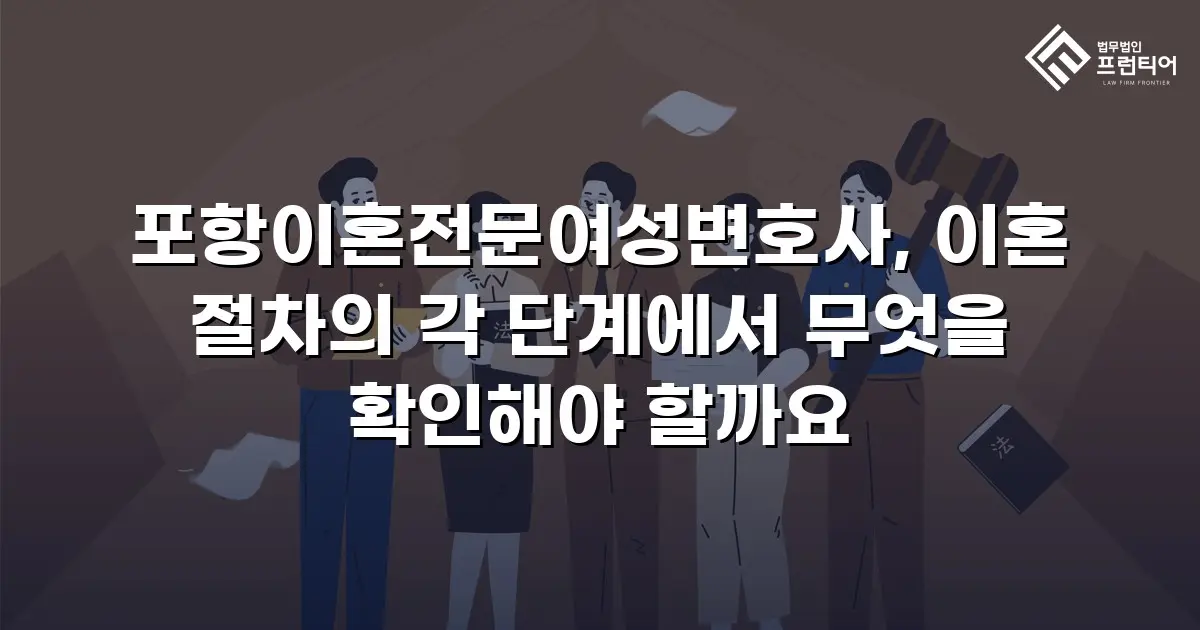 포항이혼전문여성변호사, 이혼 절차의 각 단계에서 무엇을 확인해야 할까요