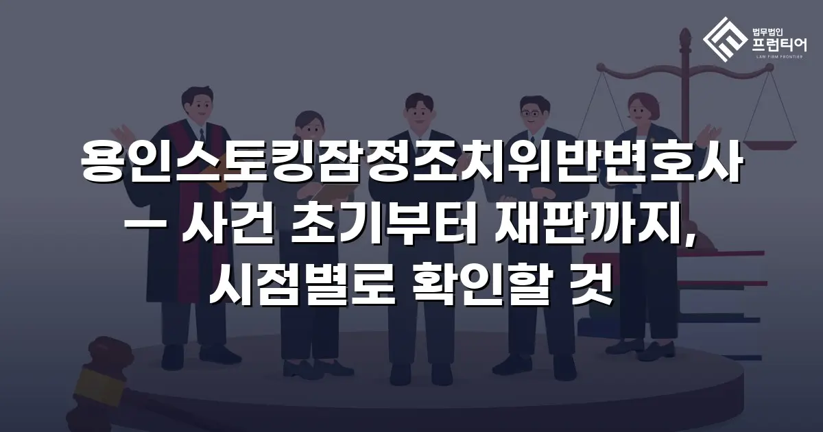 용인스토킹잠정조치위반변호사 — 사건 초기부터 재판까지, 시점별로 확인할 것