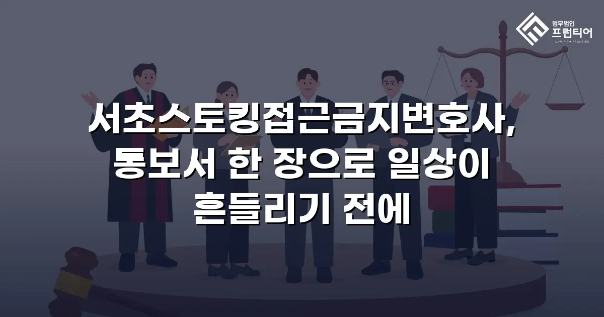 서초스토킹접근금지변호사, 통보서 한 장으로 일상이 흔들리기 전에