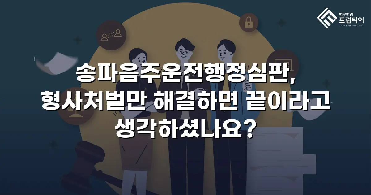 송파음주운전행정심판, 형사처벌만 해결하면 끝이라고 생각하셨나요?