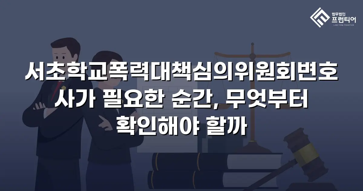 서초학교폭력대책심의위원회변호사가 필요한 순간, 무엇부터 확인해야 할까