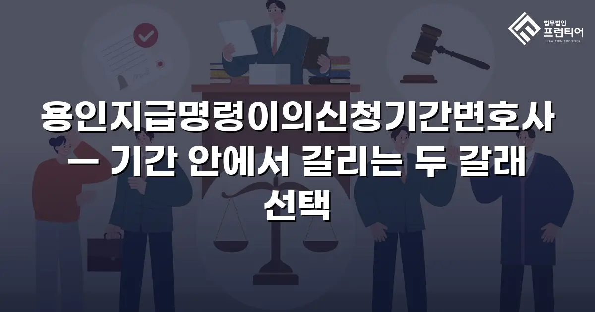 용인지급명령이의신청기간변호사 — 기간 안에서 갈리는 두 갈래 선택