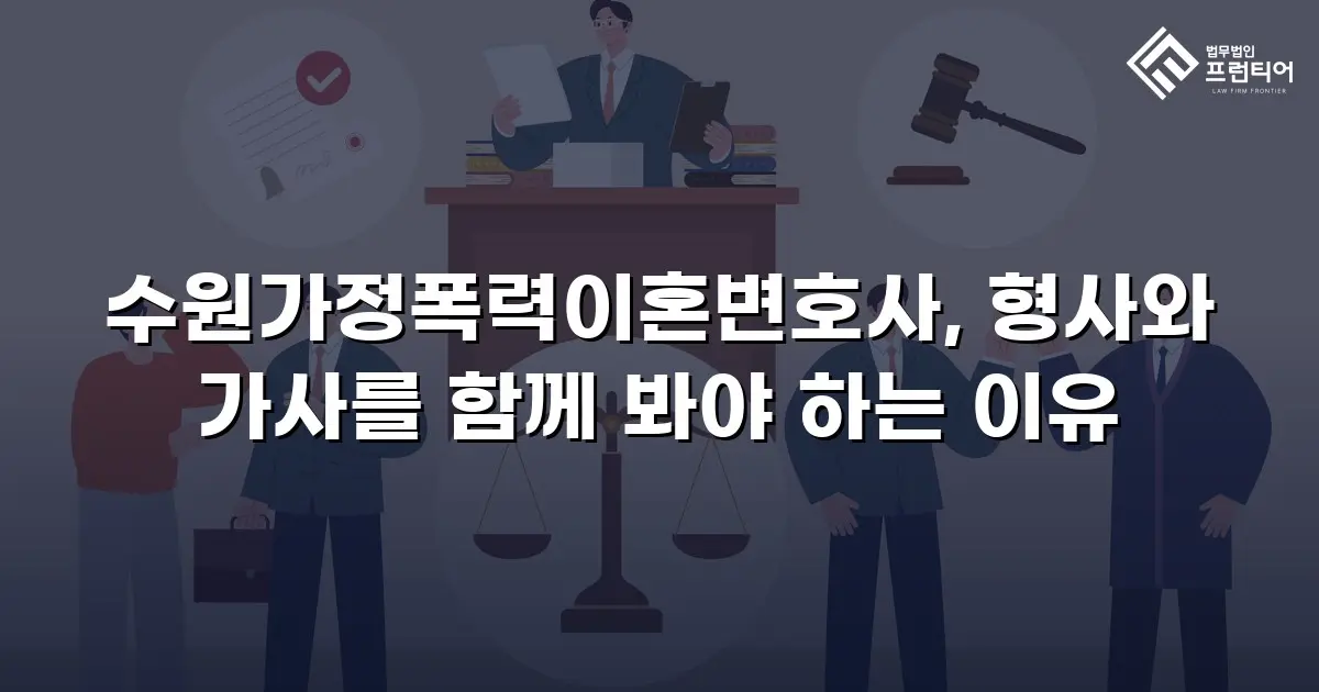수원가정폭력이혼변호사, 형사와 가사를 함께 봐야 하는 이유