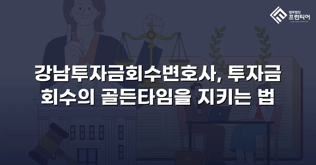 강남투자금회수변호사, 투자금 회수의 골든타임을 지키는 법