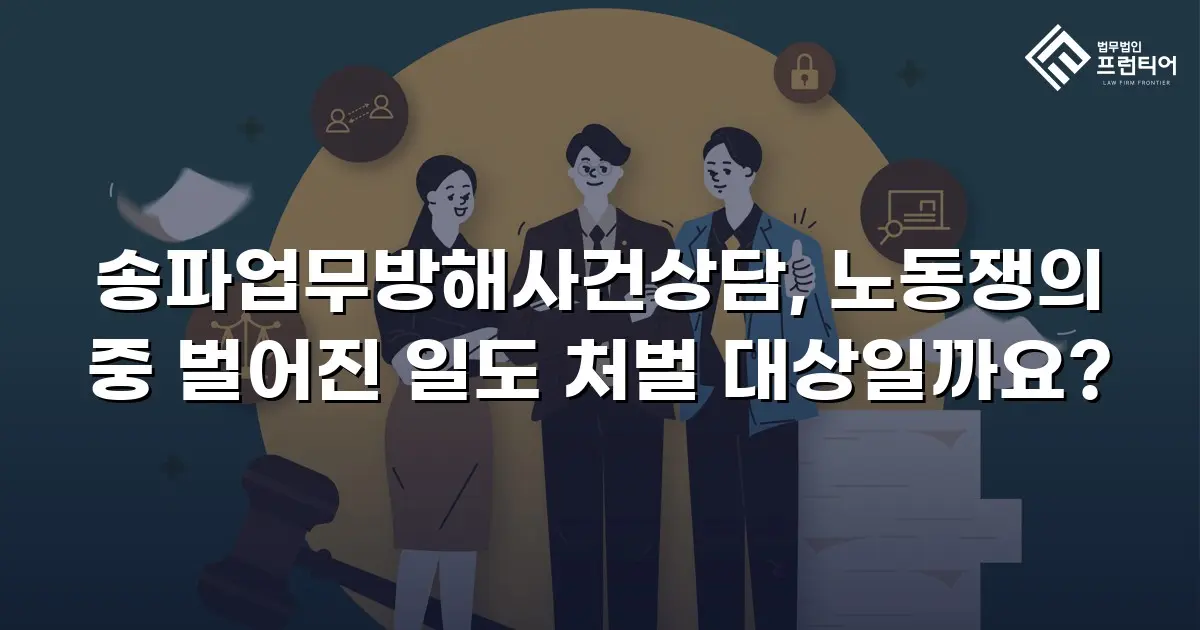 송파업무방해사건상담, 노동쟁의 중 벌어진 일도 처벌 대상일까요?