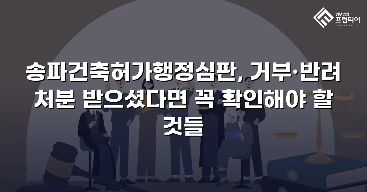 송파건축허가행정심판, 거부·반려 처분 받으셨다면 꼭 확인해야 할 것들