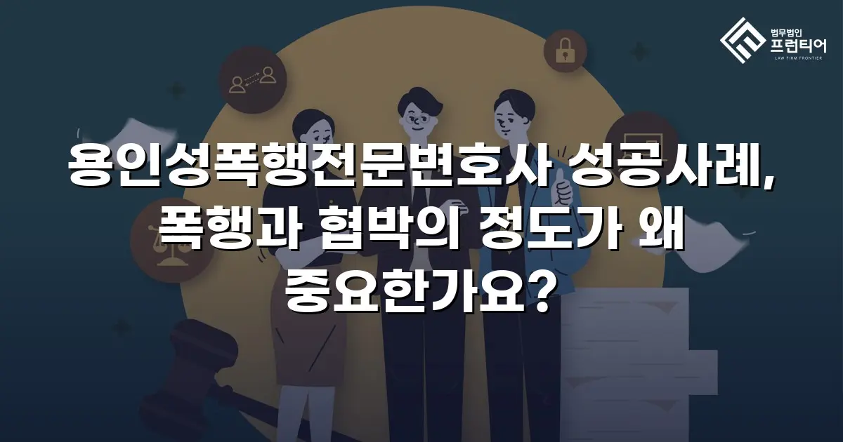 용인성폭행전문변호사 성공사례, 폭행과 협박의 정도가 왜 중요한가요?