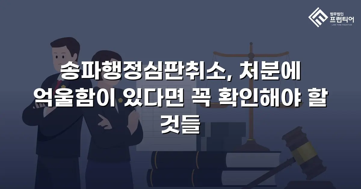 송파행정심판취소, 처분에 억울함이 있다면 꼭 확인해야 할 것들