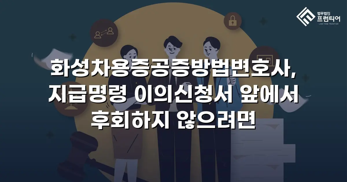 화성차용증공증방법변호사, 지급명령 이의신청서 앞에서 후회하지 않으려면