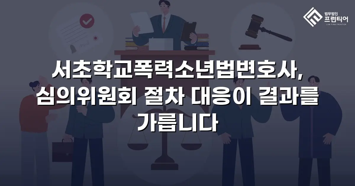 서초학교폭력소년법변호사, 심의위원회 절차 대응이 결과를 가릅니다