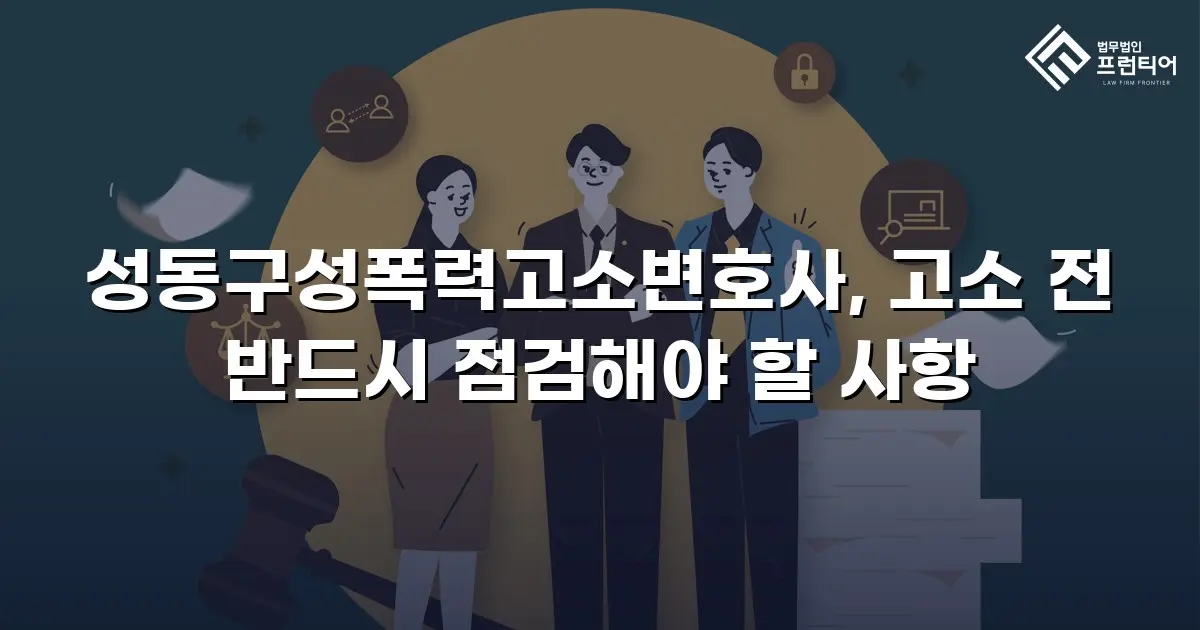 성동구성폭력고소변호사, 고소 전 반드시 점검해야 할 사항